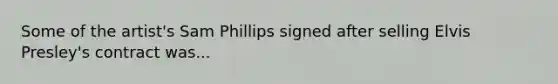 Some of the artist's Sam Phillips signed after selling Elvis Presley's contract was...