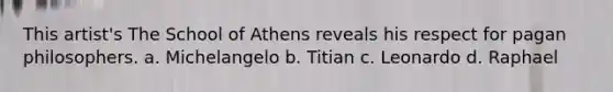 This artist's The School of Athens reveals his respect for pagan philosophers. a. Michelangelo b. Titian c. Leonardo d. Raphael