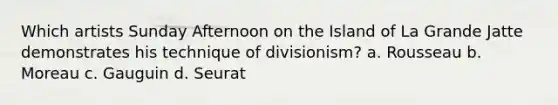 Which artists Sunday Afternoon on the Island of La Grande Jatte demonstrates his technique of divisionism? a. Rousseau b. Moreau c. Gauguin d. Seurat