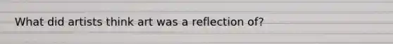 What did artists think art was a reflection of?