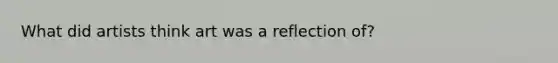 What did artists think art was a reflection of?