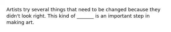 Artists try several things that need to be changed because they didn't look right. This kind of _______ is an important step in making art.