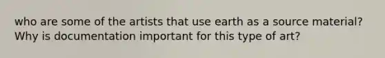 who are some of the artists that use earth as a source material? Why is documentation important for this type of art?
