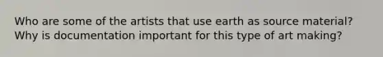 Who are some of the artists that use earth as source material? Why is documentation important for this type of art making?