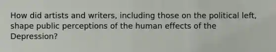 How did artists and writers, including those on the political left, shape public perceptions of the human effects of the Depression?