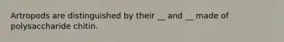Artropods are distinguished by their __ and __ made of polysaccharide chitin.