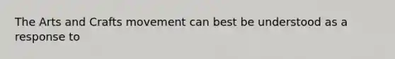 The Arts and Crafts movement can best be understood as a response to