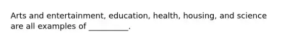Arts and entertainment, education, health, housing, and science are all examples of __________.