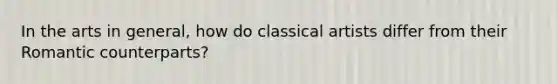 In the arts in general, how do classical artists differ from their Romantic counterparts?