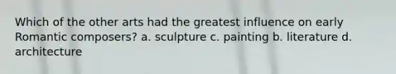 Which of the other arts had the greatest influence on early Romantic composers? a. sculpture c. painting b. literature d. architecture