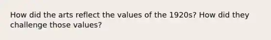 How did the arts reflect the values of the 1920s? How did they challenge those values?