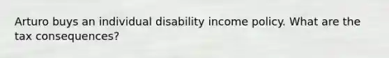 Arturo buys an individual disability income policy. What are the tax consequences?