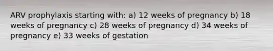 ARV prophylaxis starting with: a) 12 weeks of pregnancy b) 18 weeks of pregnancy c) 28 weeks of pregnancy d) 34 weeks of pregnancy e) 33 weeks of gestation