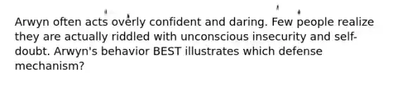 Arwyn often acts overly confident and daring. Few people realize they are actually riddled with unconscious insecurity and self-doubt. Arwyn's behavior BEST illustrates which defense mechanism?