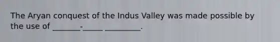 The Aryan conquest of the Indus Valley was made possible by the use of _______-_____ _________.