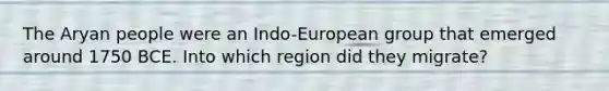 The Aryan people were an Indo-European group that emerged around 1750 BCE. Into which region did they migrate?