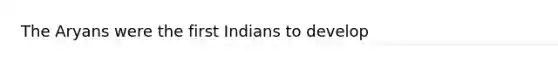 The Aryans were the first Indians to develop