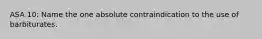 ASA 10: Name the one absolute contraindication to the use of barbiturates.