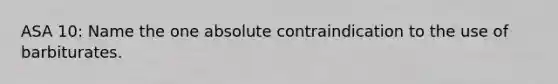 ASA 10: Name the one absolute contraindication to the use of barbiturates.