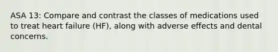 ASA 13: Compare and contrast the classes of medications used to treat heart failure (HF), along with adverse effects and dental concerns.