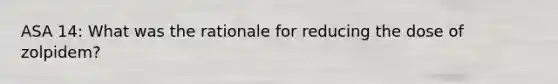 ASA 14: What was the rationale for reducing the dose of zolpidem?