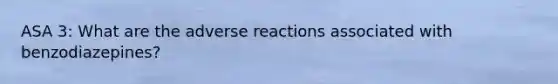 ASA 3: What are the adverse reactions associated with benzodiazepines?