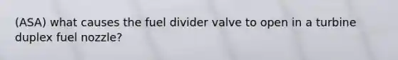 (ASA) what causes the fuel divider valve to open in a turbine duplex fuel nozzle?