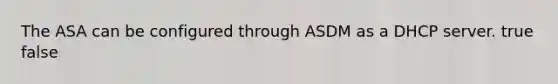 The ASA can be configured through ASDM as a DHCP server.​ true false