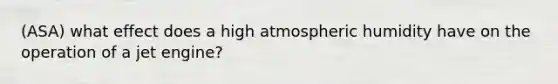 (ASA) what effect does a high atmospheric humidity have on the operation of a jet engine?