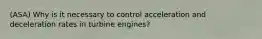 (ASA) Why is it necessary to control acceleration and deceleration rates in turbine engines?