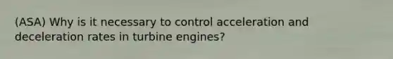 (ASA) Why is it necessary to control acceleration and deceleration rates in turbine engines?