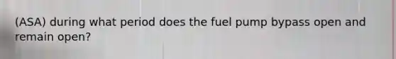 (ASA) during what period does the fuel pump bypass open and remain open?