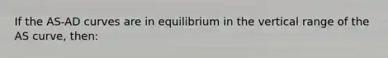 If the AS-AD curves are in equilibrium in the vertical range of the AS curve, then: