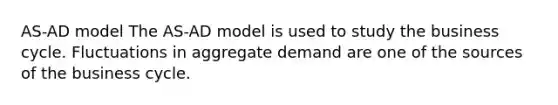 AS-AD model The AS-AD model is used to study the business cycle. Fluctuations in aggregate demand are one of the sources of the business cycle.