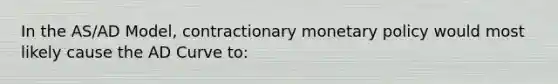 In the AS/AD Model, contractionary monetary policy would most likely cause the AD Curve to: