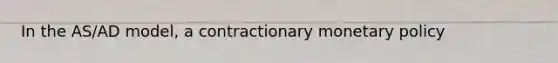 In the AS/AD model, a contractionary <a href='https://www.questionai.com/knowledge/kEE0G7Llsx-monetary-policy' class='anchor-knowledge'>monetary policy</a>