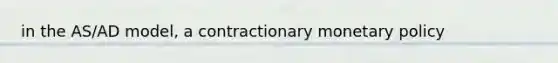 in the AS/AD model, a contractionary monetary policy