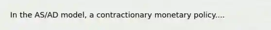 In the AS/AD model, a contractionary monetary policy....