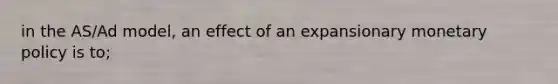 in the AS/Ad model, an effect of an expansionary monetary policy is to;