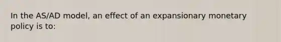 In the AS/AD model, an effect of an expansionary monetary policy is to: