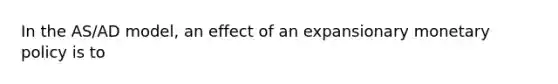 In the AS/AD model, an effect of an expansionary monetary policy is to