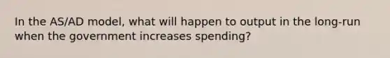 In the AS/AD model, what will happen to output in the long-run when the government increases spending?