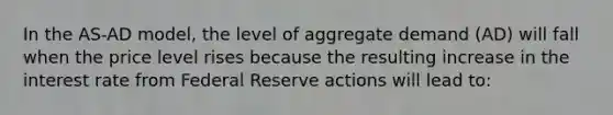 In the AS-AD model, the level of aggregate demand (AD) will fall when the price level rises because the resulting increase in the interest rate from Federal Reserve actions will lead to: