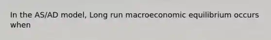 In the AS/AD model, Long run macroeconomic equilibrium occurs when