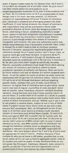 Asahi: P (Japan) makes tubes for CS (Taiwan) tires. OG P hurt in CA accident but dropped out of suit after settle. No juris since P had little control where CS send products so no targeting/purposeful availment of CA even if knew products end up there. No CA interest since no CA P so unreasonable to have foreign corp in CA court. two step analysis: (1) minimum contacts (2) reasonableness O'Connor 4 stream of commerce plus: consumer's unilateral act of bringing product into state insufficient; D must deliver products into stream of commerce with expectations they will be purchased in forum state purposeful direction at forum state like designing product for forum, advertising in forum, establishing channels to target forum -seems to say that component manufacturers insulated unless specifically say end product need to target Stevens (concur): if put enough product into stream of commerce, chargeable with knowing. Fair play and substantial justice may defeat reasonableness even if purposeful availment. Here, unfair to foreign Ds so didn't need to look at minimum contacts. Brennan 4 (dissent): placing into regular/anticipated stream of commerce enough since if aware product sold in forum state, no surprise could get sued there Nicastro: D injured in NJ by P's (British) machine. P sold product through US distributor and attended some US conferences (not in NJ) but only 4 machines in NJ. No pers juris since didn't target NJ specifically. Kennedy Majority: purposeful availment=must target forum when placing into stream of commerce and intend to submit to forum jurisdiction (question of authority not fairness) -Must use forum by forum analysis and look at whether D's actions targeted each forum --D can be subject to courts of US but not state courts (ex relationship with US gov but not individual states) -Seems to say if D sell to all of US (through distributor) without targeting specific states, shielded from juris of state courts Breyer 3 (concur): no regular flow of commerce and no plus factor -Some courts now look at regular course/flow of sales standard -Some look at volume, value, hazardous character standard Ginsberg (dissent): wrong that pers juris only if mass quantity (return to pre Intl Shoe). D availed itself of US market as a whole so availed itself of every state where products sold (unlike Asahi where little control of where end products end up). WWVW says if sell or aim to sell product in several states, subject to suit in any of those states if product causes injury there Limits on per juris is due process NOT sovereignty -Also, no infringement on sov of any state or of US here court seems to embrace Asahi standard (stream of commerce plus) Bristol Myers Squibb: TX and CA Ps bring suit against BMS (DE incorp/NY HQ) for harmful pills. No pers juris since TX Ps can't prove got pills from CA docs/res so injuries didn't arise out of BMS contact with CA even if claims identical to CA res. Also BMS contract with CA distributor not enough for minimum contacts since no allegations that they engaged in relevant CA activities or that BMS responsible for distributor. -Pers juris analysis done P by P and D by D (juris must be appropriate for EACH P and D) --Problem because if have multiple Ds who are at home in diff states, possible that no one forum where all P's can sue so hard to aggregate claims -Look at D's burden and coercive power of state (territorial limits on sov and power like Pennoyer) -Sotomayor (dissent): main concern in specific jurisdiction if fairness and juris appropriate since D availed itself of forum and res/non-res claims identical