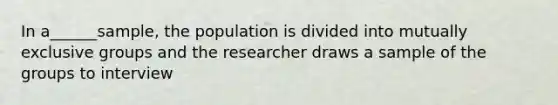 In a______sample, the population is divided into mutually exclusive groups and the researcher draws a sample of the groups to interview