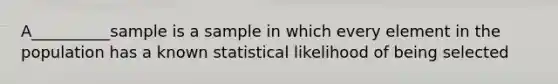 A__________sample is a sample in which every element in the population has a known statistical likelihood of being selected