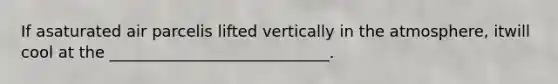 If asaturated air parcelis lifted vertically in the atmosphere, itwill cool at the ____________________________.