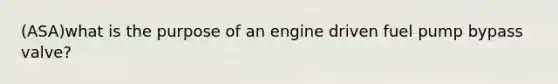 (ASA)what is the purpose of an engine driven fuel pump bypass valve?