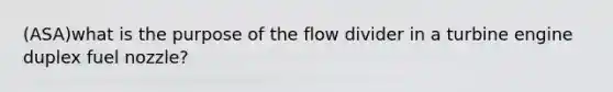 (ASA)what is the purpose of the flow divider in a turbine engine duplex fuel nozzle?